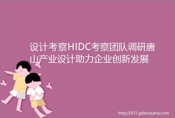 设计考察HIDC考察团队调研唐山产业设计助力企业创新发展
