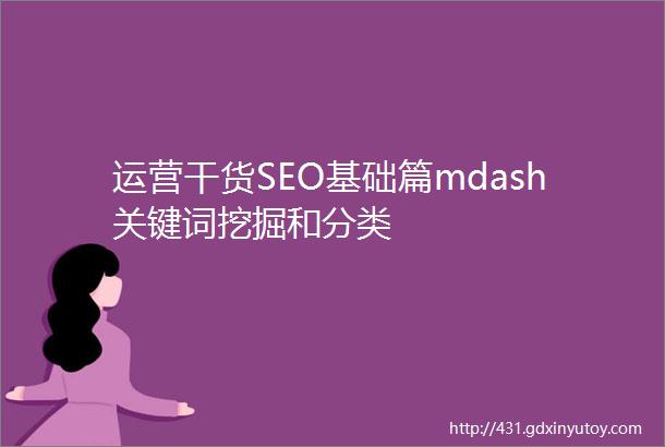 运营干货SEO基础篇mdash关键词挖掘和分类