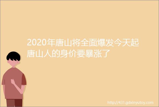 2020年唐山将全面爆发今天起唐山人的身价要暴涨了