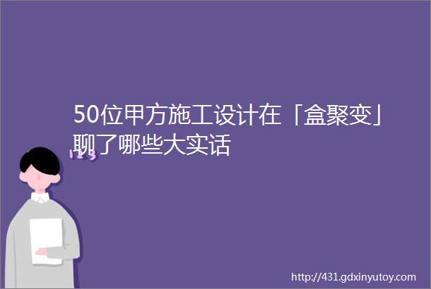 50位甲方施工设计在「盒聚变」聊了哪些大实话