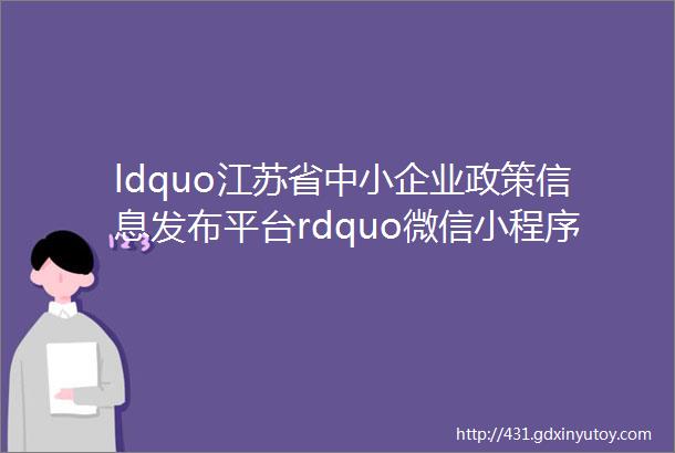 ldquo江苏省中小企业政策信息发布平台rdquo微信小程序上线啦